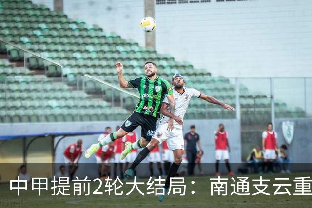 中甲提前2轮大结局：南通支云重返中超，梅州客家、佛山南狮降级