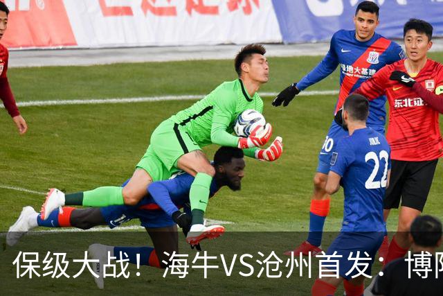 保级大战！海牛VS沧州首发：博阿基耶PK奥塔博尔