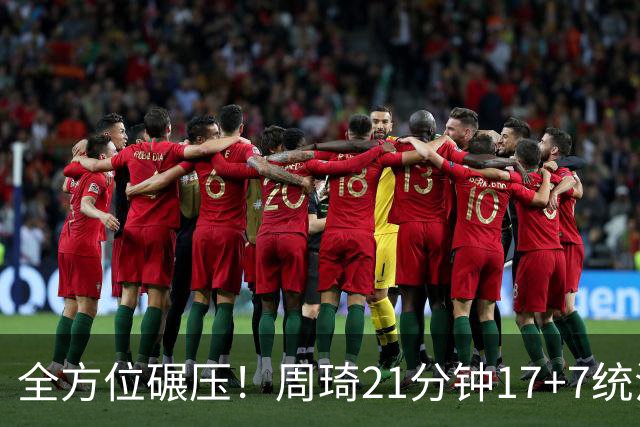 全方位碾压！周琦21分钟17+7统治禁区，布朗20+10，李楠太幸福了