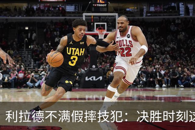 利拉德不满假摔技犯：决胜时刻这哨太牵强