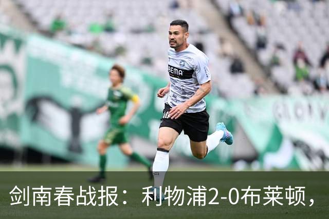 剑南春战报：利物浦2-0布莱顿，伊萨克建功，格罗斯乌龙