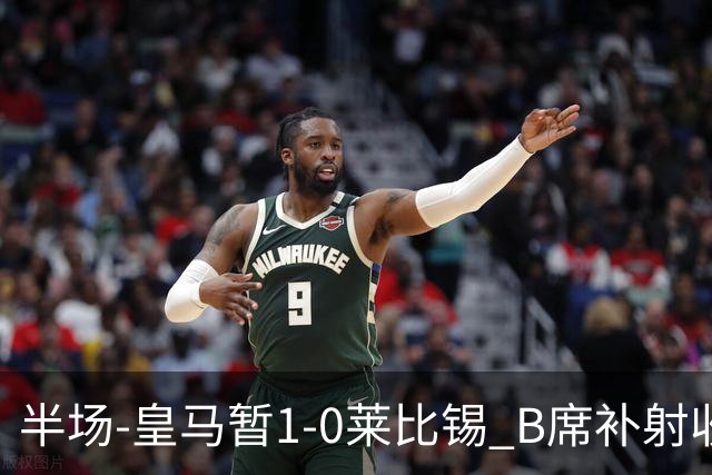 半场-皇马暂1-0莱比锡 B席补射收获皇马首球库尔图瓦屡救险