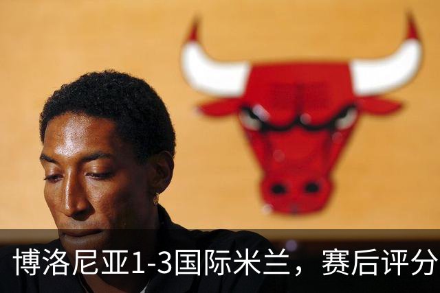 博洛尼亚1-3国际米兰，赛后评分+意甲最新积分榜出炉