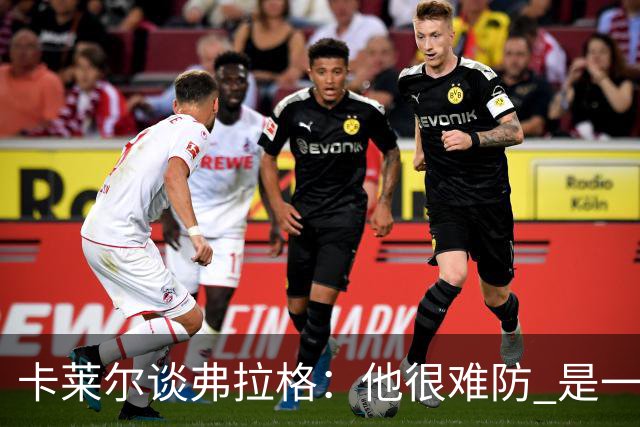 卡莱尔谈弗拉格：他很难防 是一个令人头疼的巨大威胁