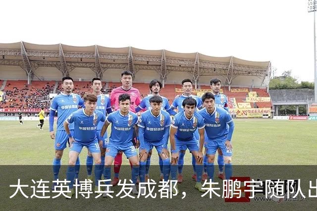 大连英博兵发成都，朱鹏宇随队出征，廖锦涛复出，与国脚正面交锋
