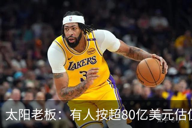 太阳老板：有人按超80亿美元估值求购少量股份 两队现值80-90亿