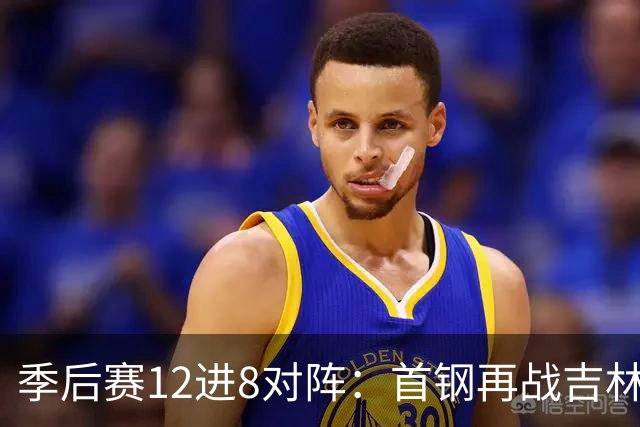 季后赛12进8对阵：首钢再战吉林 广厦对阵山西