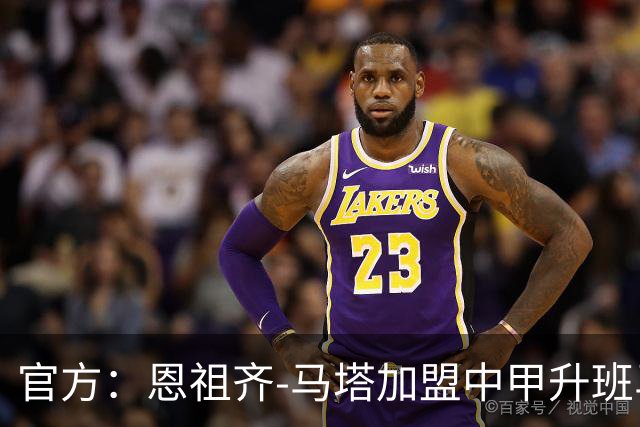 官方：恩祖齐-马塔加盟中甲升班马深圳青年人