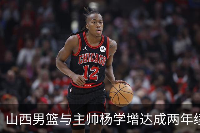 山西男篮与主帅杨学增达成两年续约意向