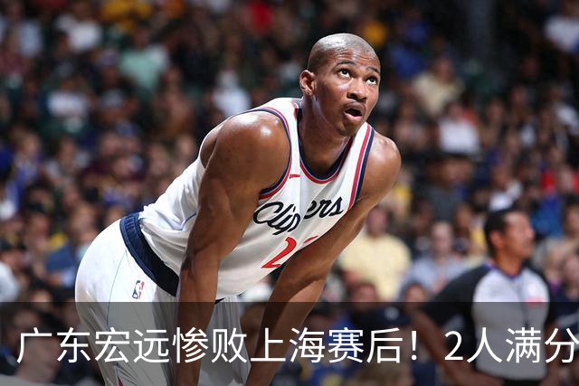 广东宏远惨败上海赛后！2人满分，1良好，8人不合格，1人离队倒计时！