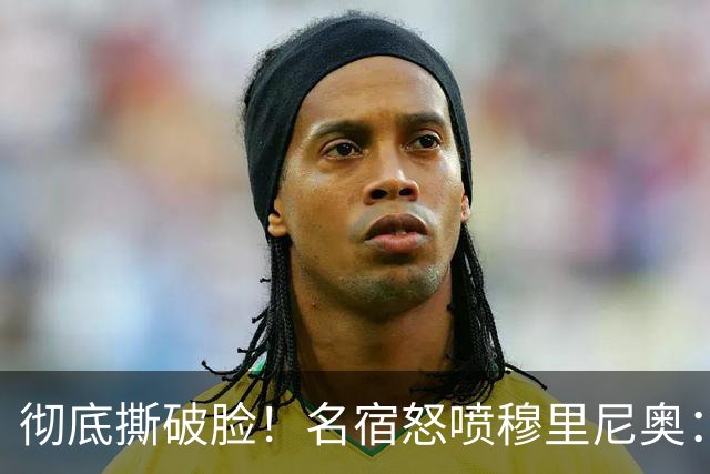 彻底撕破脸！名宿怒喷穆里尼奥：把球迷当傻子
