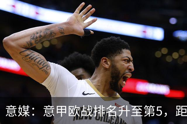 意媒：意甲欧战排名升至第5，距排在第二的西甲仅0.393分