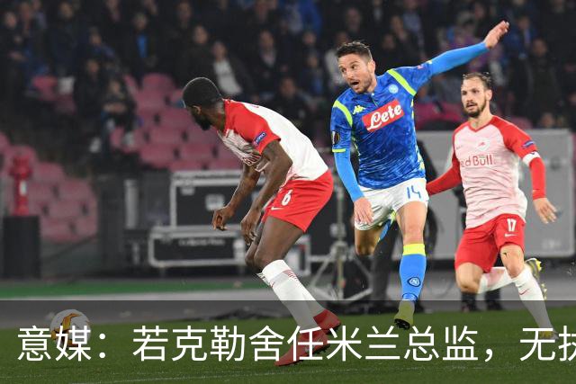 意媒：若克勒舍任米兰总监，无执照也不影响运作