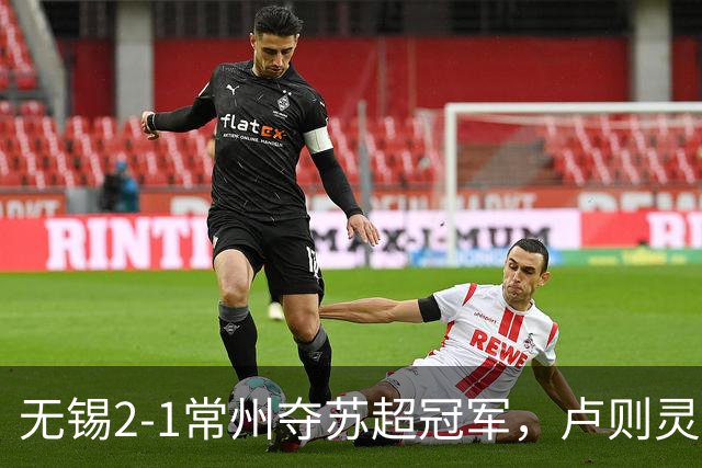 无锡2-1常州夺苏超冠军，卢则灵破门，刘宇豪建功