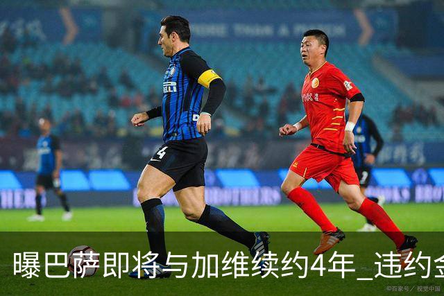 曝巴萨即将与加维续约4年 违约金增加到10亿欧