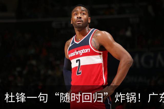 杜锋一句“随时回归”炸锅！广东三连败暗藏换帅倒计时？