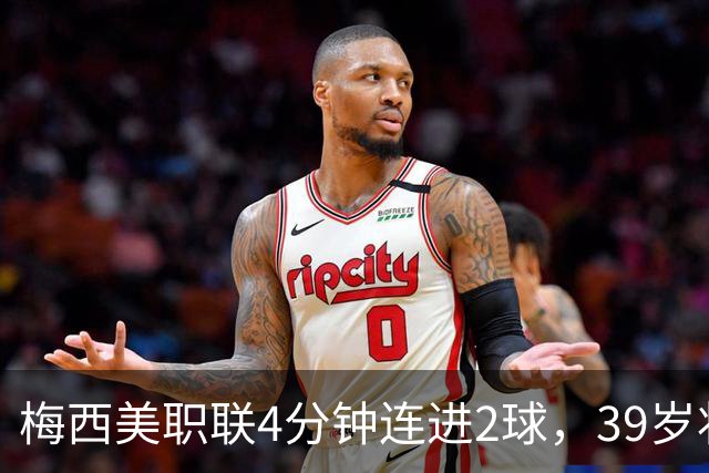 梅西美职联4分钟连进2球，39岁状态依旧统治比赛