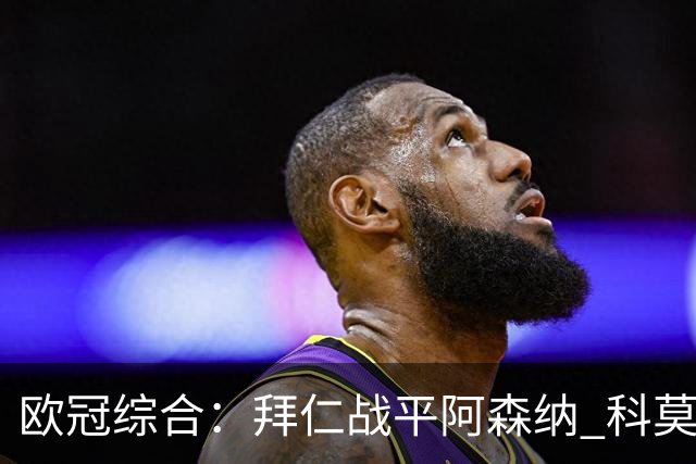欧冠综合：拜仁战平阿森纳 科莫大胜曼联