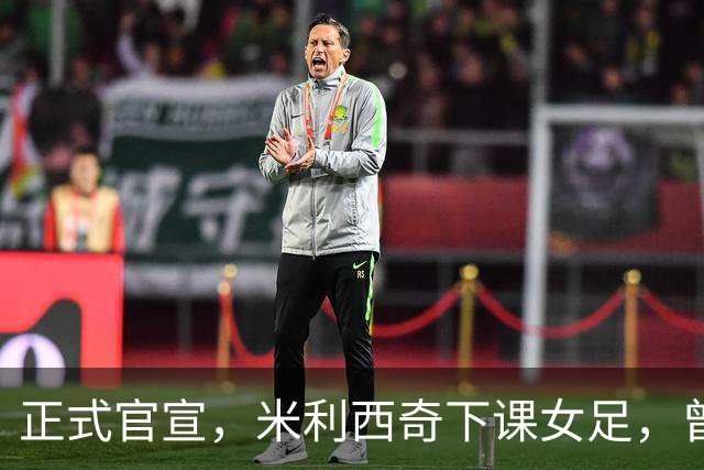 正式官宣，米利西奇下课女足，曾创0：8惨败，新帅3选1，水庆霞在列