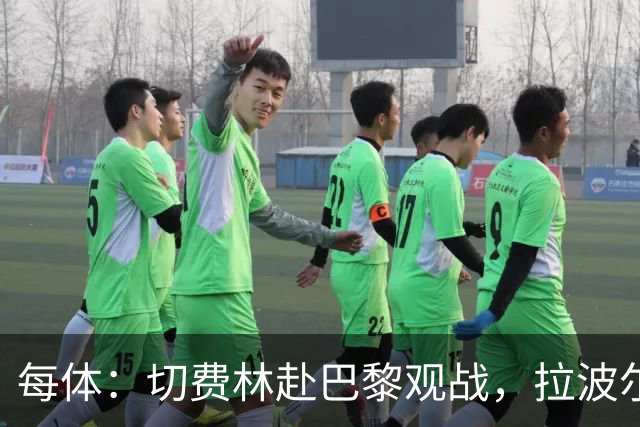 每体：切费林赴巴黎观战，拉波尔塔与纳赛尔重修旧好