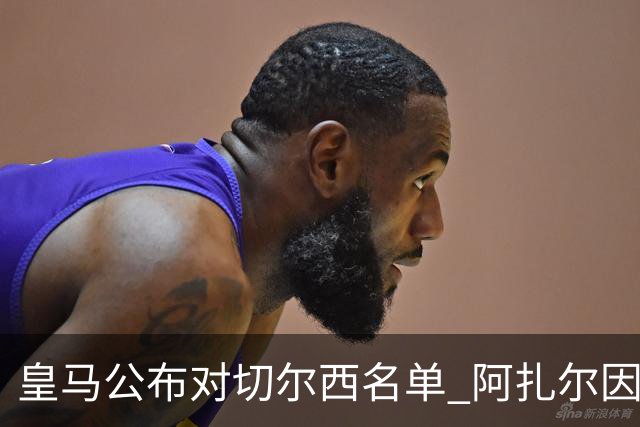 皇马公布对切尔西名单 阿扎尔因伤无缘对阵老东家
