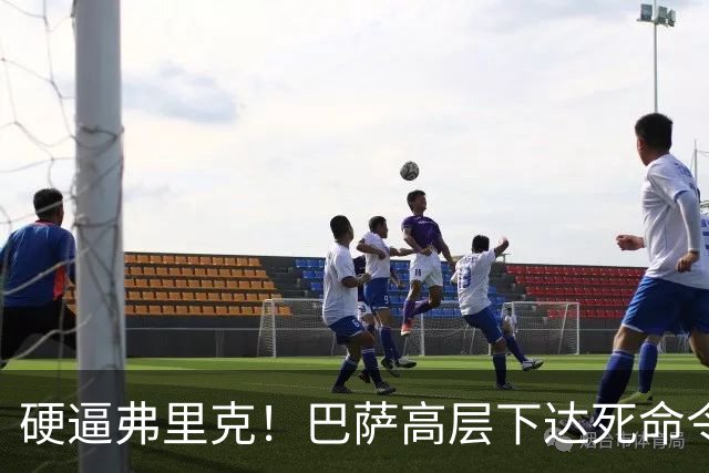硬逼弗里克！巴萨高层下达死命令！对战大巴黎要出奇招