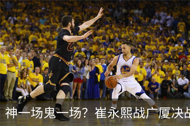 神一场鬼一场？崔永熙战广厦决战连得13分 对阵宁波6中1仅得2分