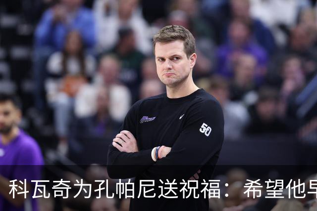 科瓦奇为孔帕尼送祝福：希望他早日康复 现阶段重要的是让他休息