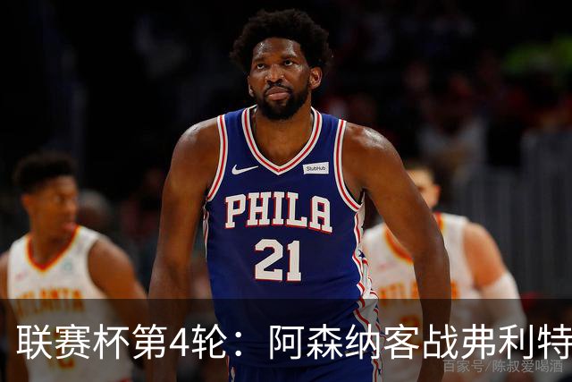 联赛杯第4轮：阿森纳客战弗利特伍德，冲击连续3季八强