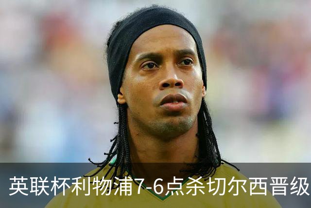 英联杯利物浦7-6点杀切尔西晋级，韦斯利-福法纳送点+失点