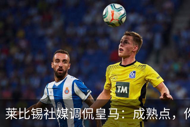 莱比锡社媒调侃皇马：成熟点，你们没赢过德国杯