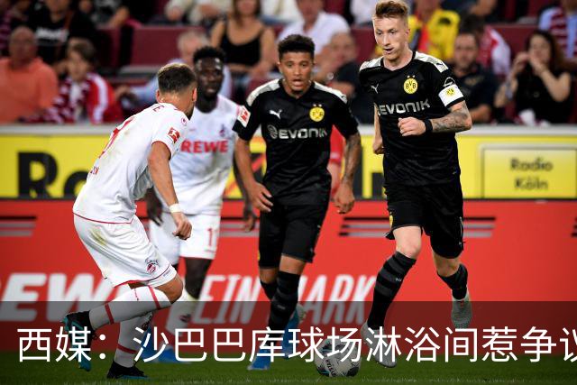 西媒：沙巴巴库球场淋浴间惹争议，巴萨欧冠客场存卫生隐患