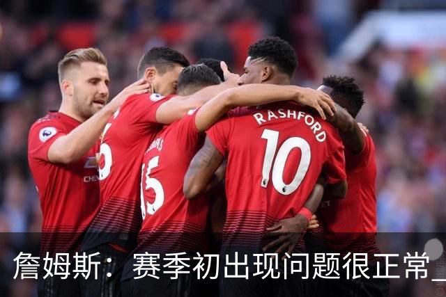 詹姆斯：赛季初出现问题很正常 能解决问题是好球队应有的表现