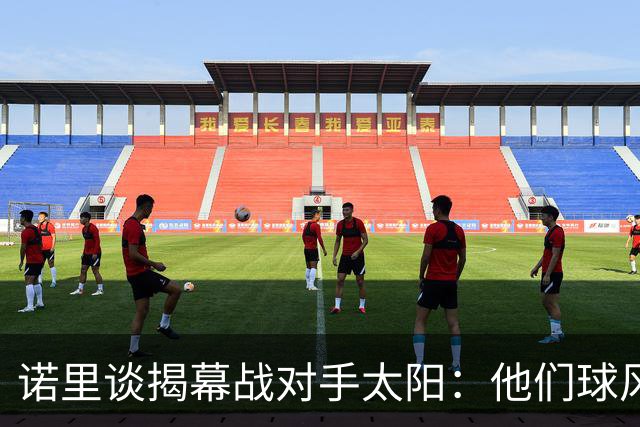 诺里谈揭幕战对手太阳：他们球风硬朗，西部挑战重重