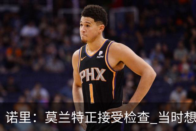 诺里：莫兰特正接受检查 当时想故意犯规换他下场的