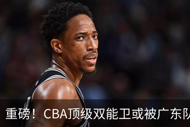 重磅！CBA顶级双能卫或被广东队看中，陈老板为他送出国手？