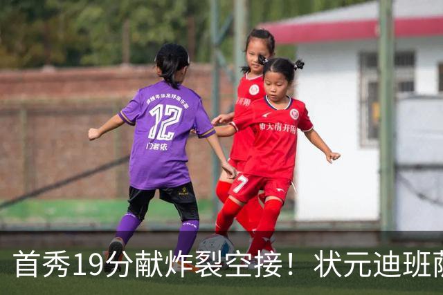 首秀19分献炸裂空接！状元迪班萨天赋异禀 奇才遭逆转略微可惜