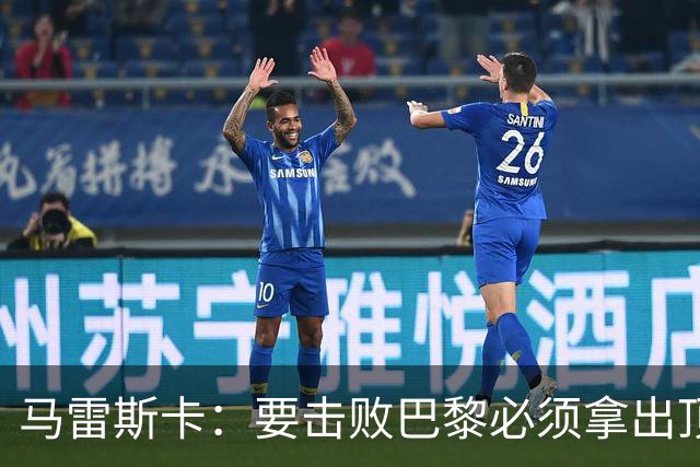 马雷斯卡：要击败巴黎必须拿出顶级表现；很高兴瓜帅回家