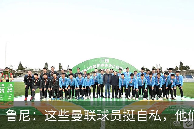 鲁尼：这些曼联球员挺自私，他们不在乎队友&教练&球迷