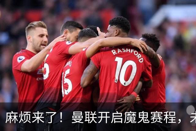 麻烦来了！曼联开启魔鬼赛程，未来6个对手，一个比一个难