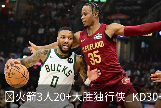 🏀火箭3人20+大胜独行侠 KD30+6 小史密斯30+5 弗拉格32+5