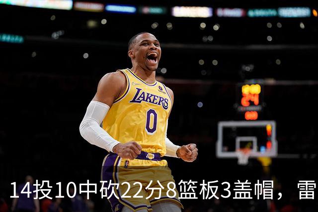 14投10中砍22分8篮板3盖帽，雷迪克称他第三节无处不在