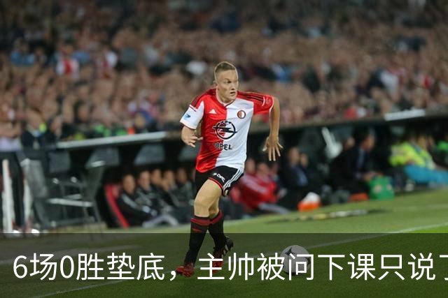 6场0胜垫底，主帅被问下课只说了一句话