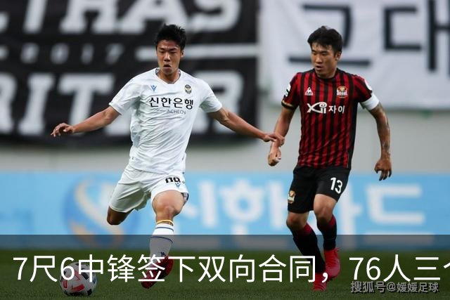 7尺6中锋签下双向合同，76人三个名额全部填满