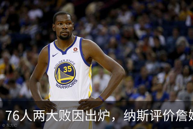 76人两大败因出炉，纳斯评价詹姆斯！马克西无奈一事，布朗要提高两点