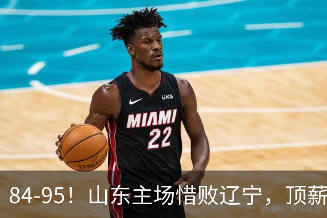 84-95！山东主场惜败辽宁，顶薪后卫8投全丢，邱彪教练一针见血